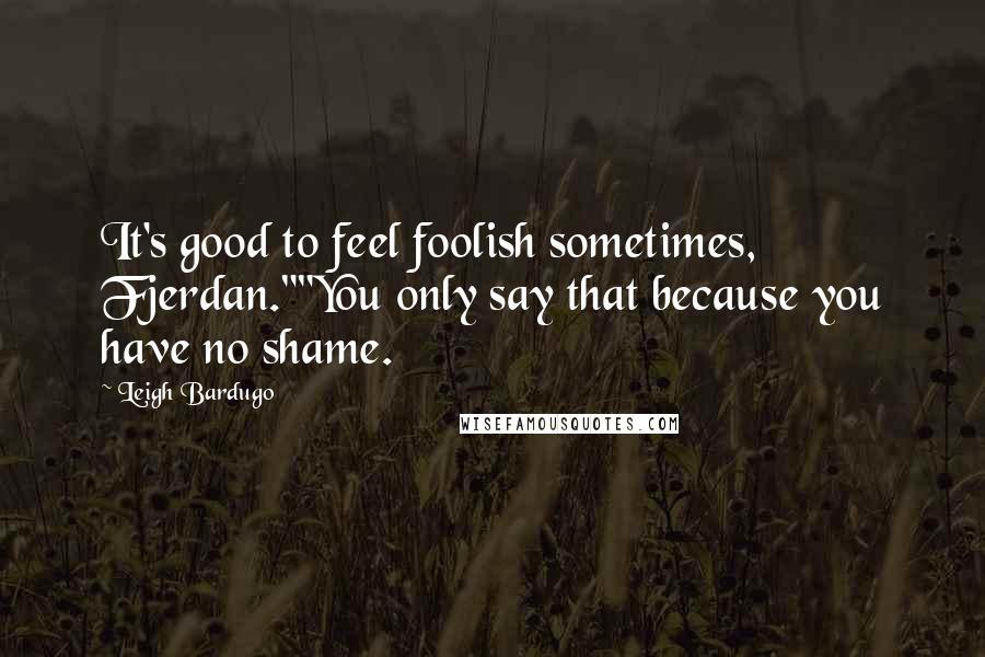 Leigh Bardugo Quotes: It's good to feel foolish sometimes, Fjerdan.""You only say that because you have no shame.