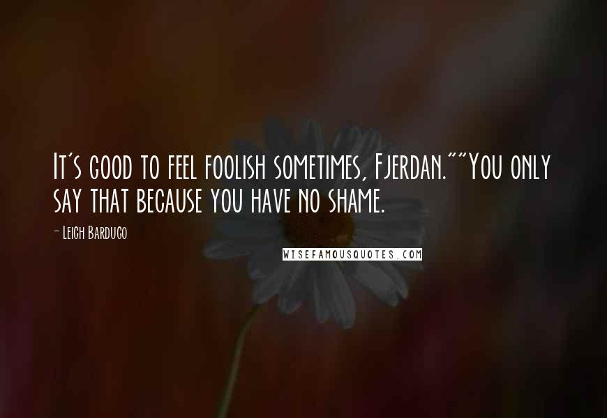 Leigh Bardugo Quotes: It's good to feel foolish sometimes, Fjerdan.""You only say that because you have no shame.