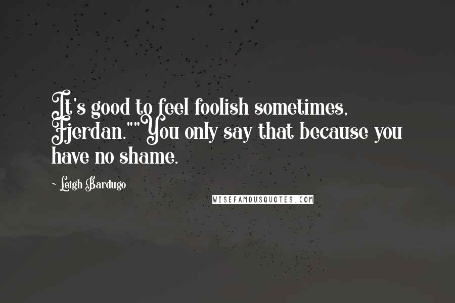 Leigh Bardugo Quotes: It's good to feel foolish sometimes, Fjerdan.""You only say that because you have no shame.