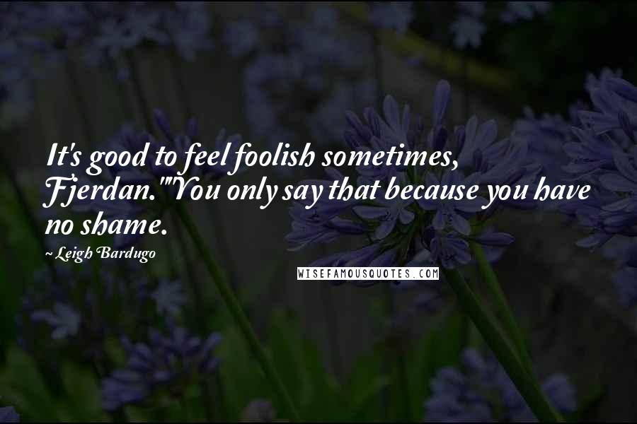 Leigh Bardugo Quotes: It's good to feel foolish sometimes, Fjerdan.""You only say that because you have no shame.