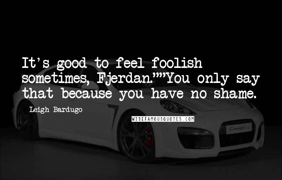 Leigh Bardugo Quotes: It's good to feel foolish sometimes, Fjerdan.""You only say that because you have no shame.