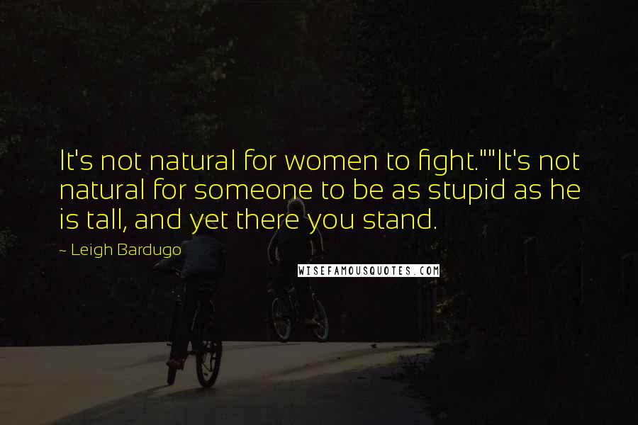 Leigh Bardugo Quotes: It's not natural for women to fight.""It's not natural for someone to be as stupid as he is tall, and yet there you stand.