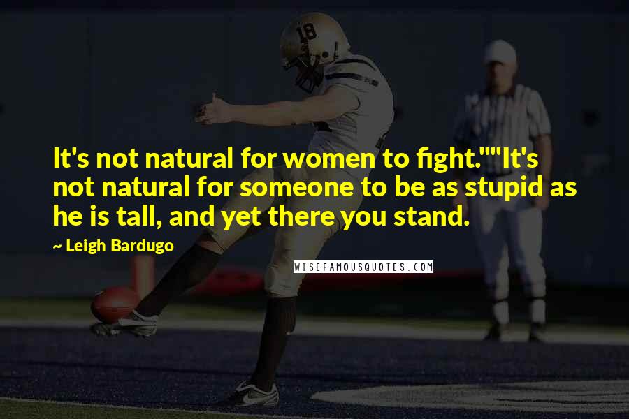 Leigh Bardugo Quotes: It's not natural for women to fight.""It's not natural for someone to be as stupid as he is tall, and yet there you stand.