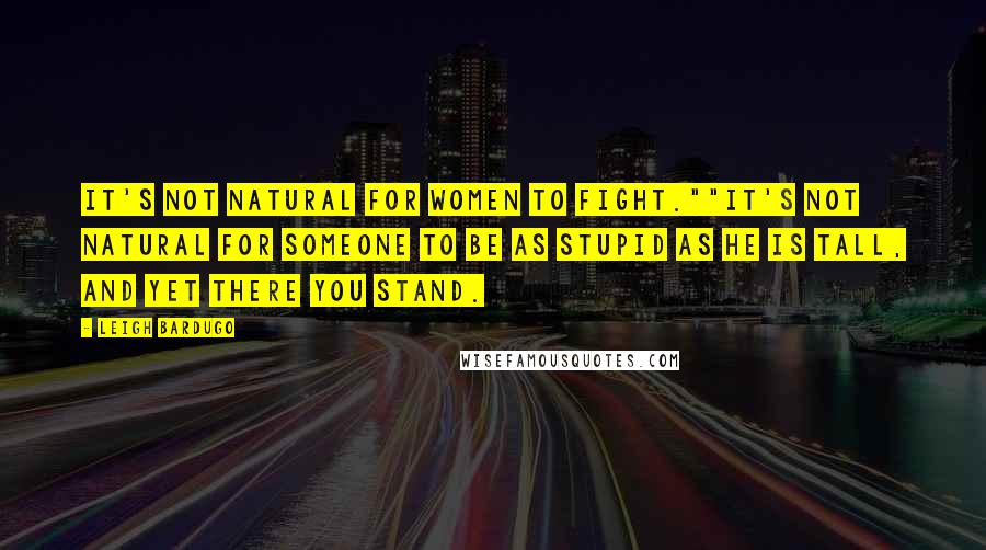 Leigh Bardugo Quotes: It's not natural for women to fight.""It's not natural for someone to be as stupid as he is tall, and yet there you stand.