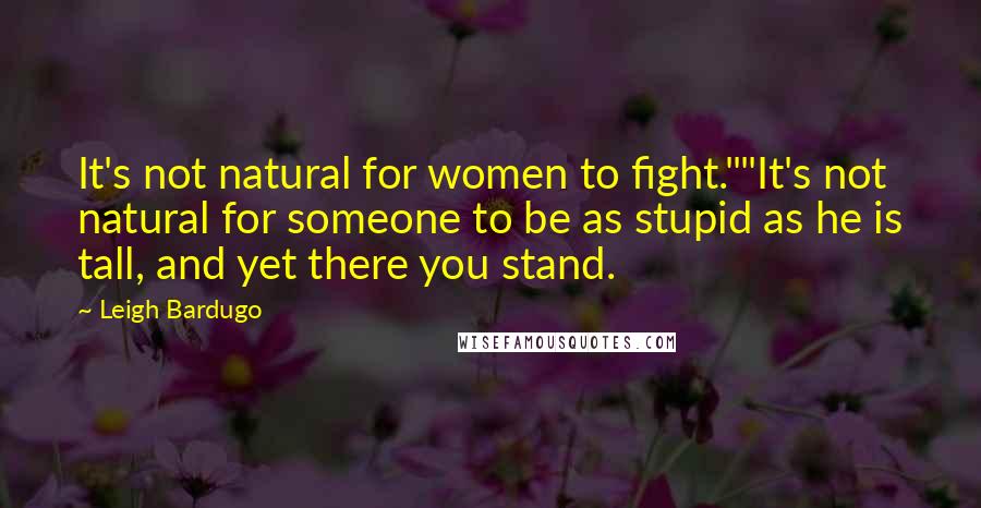 Leigh Bardugo Quotes: It's not natural for women to fight.""It's not natural for someone to be as stupid as he is tall, and yet there you stand.