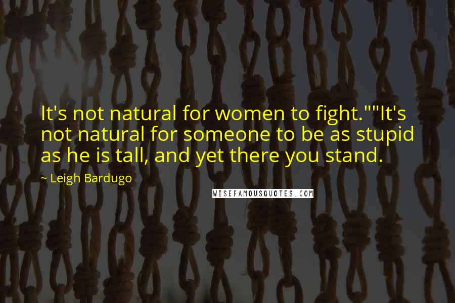 Leigh Bardugo Quotes: It's not natural for women to fight.""It's not natural for someone to be as stupid as he is tall, and yet there you stand.