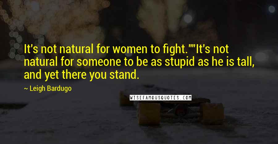 Leigh Bardugo Quotes: It's not natural for women to fight.""It's not natural for someone to be as stupid as he is tall, and yet there you stand.