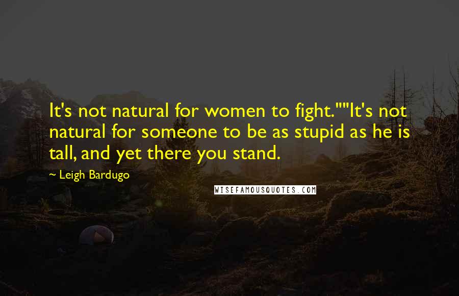 Leigh Bardugo Quotes: It's not natural for women to fight.""It's not natural for someone to be as stupid as he is tall, and yet there you stand.