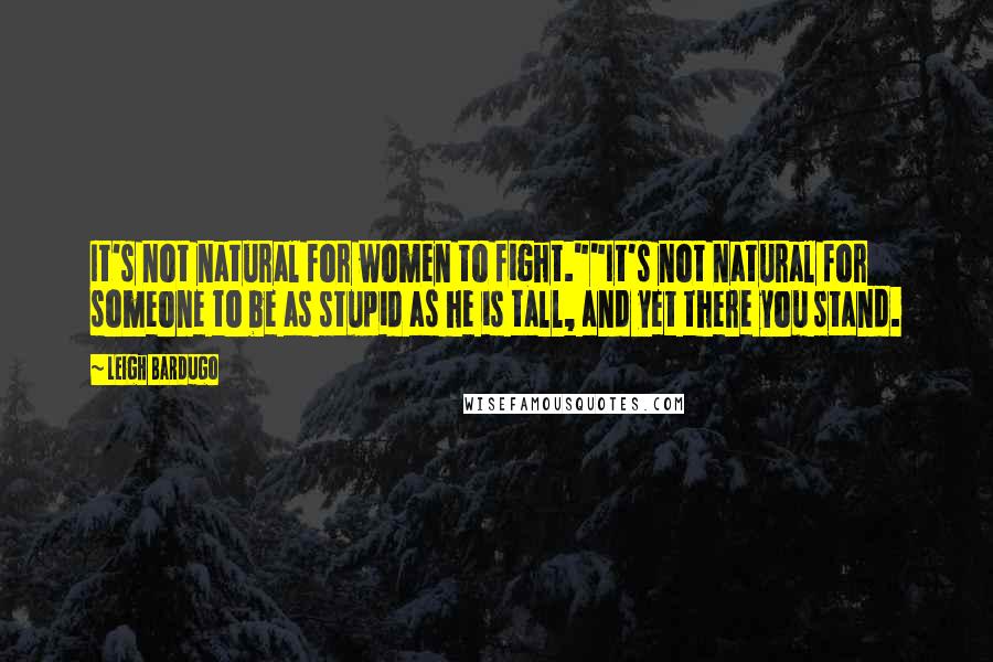 Leigh Bardugo Quotes: It's not natural for women to fight.""It's not natural for someone to be as stupid as he is tall, and yet there you stand.