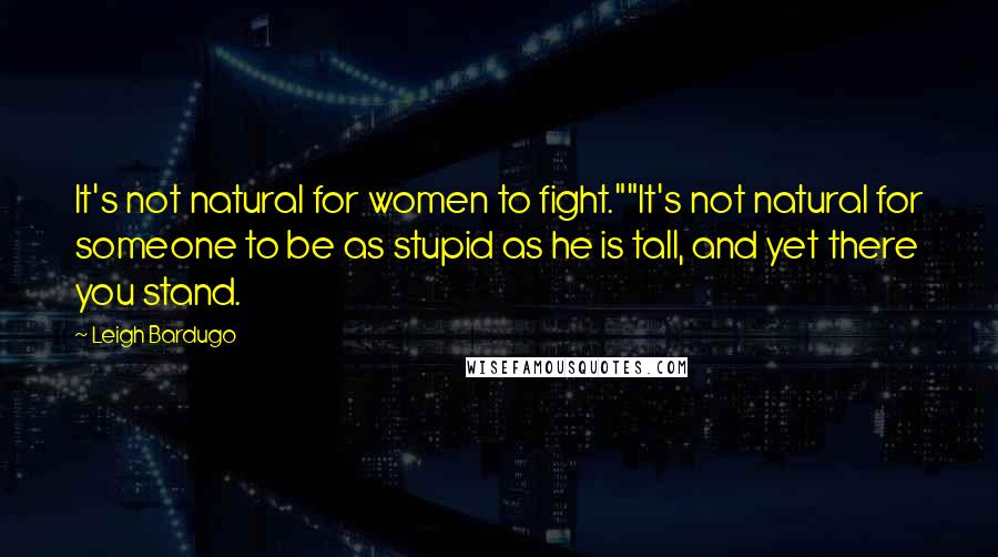 Leigh Bardugo Quotes: It's not natural for women to fight.""It's not natural for someone to be as stupid as he is tall, and yet there you stand.