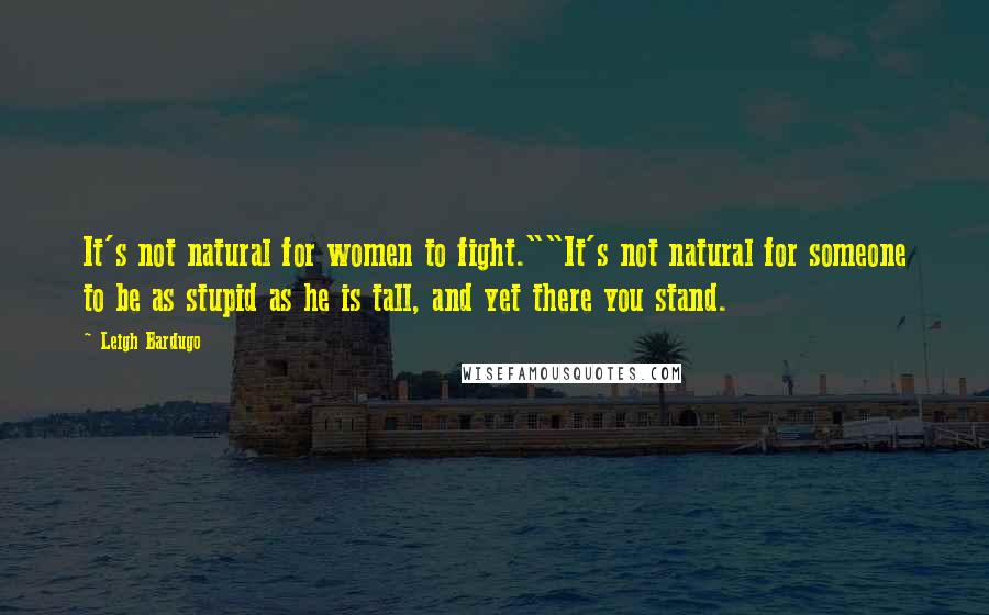 Leigh Bardugo Quotes: It's not natural for women to fight.""It's not natural for someone to be as stupid as he is tall, and yet there you stand.