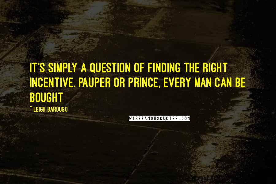 Leigh Bardugo Quotes: It's simply a question of finding the right incentive. Pauper or prince, every man can be bought