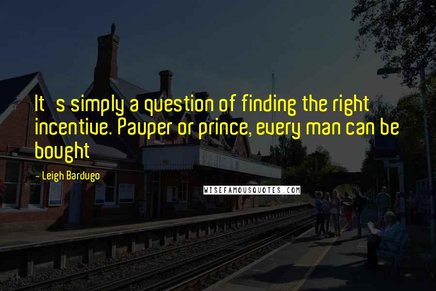 Leigh Bardugo Quotes: It's simply a question of finding the right incentive. Pauper or prince, every man can be bought