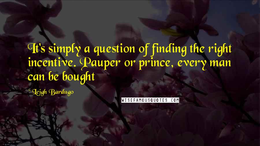 Leigh Bardugo Quotes: It's simply a question of finding the right incentive. Pauper or prince, every man can be bought