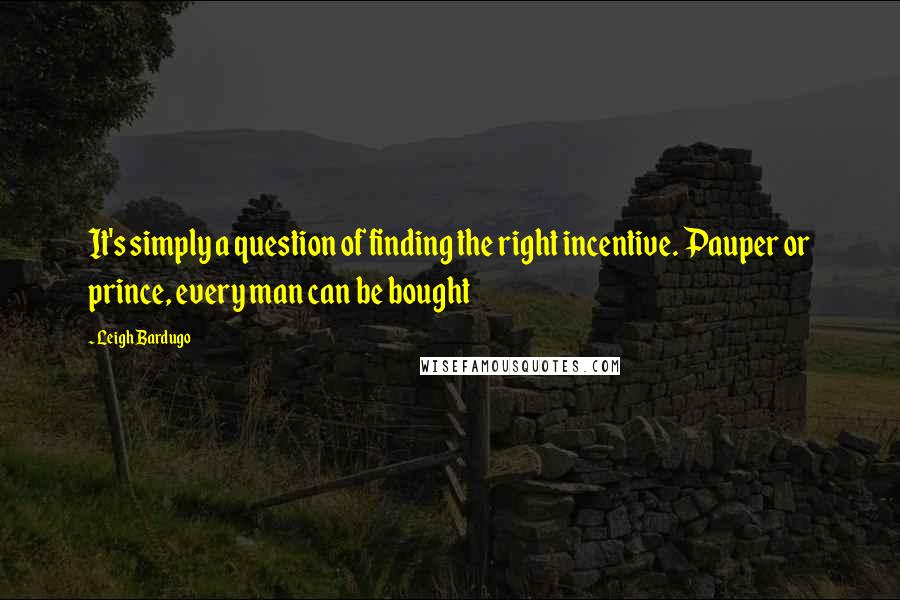Leigh Bardugo Quotes: It's simply a question of finding the right incentive. Pauper or prince, every man can be bought