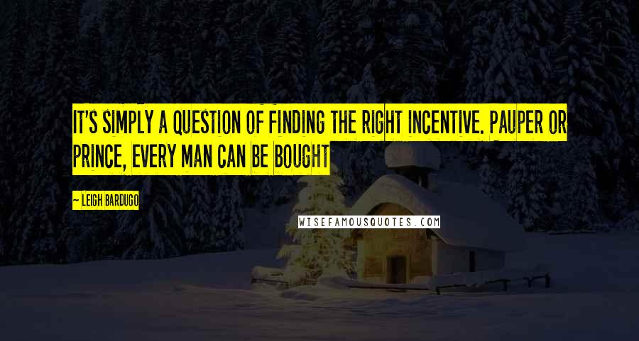 Leigh Bardugo Quotes: It's simply a question of finding the right incentive. Pauper or prince, every man can be bought