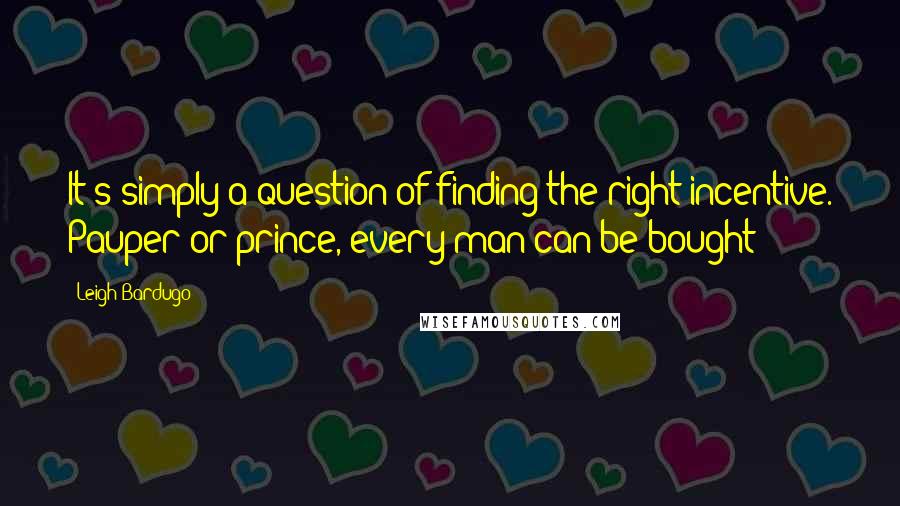 Leigh Bardugo Quotes: It's simply a question of finding the right incentive. Pauper or prince, every man can be bought