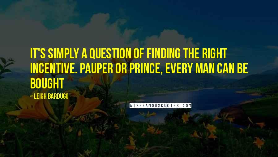 Leigh Bardugo Quotes: It's simply a question of finding the right incentive. Pauper or prince, every man can be bought