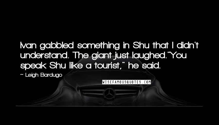 Leigh Bardugo Quotes: Ivan gabbled something in Shu that I didn't understand. The giant just laughed."You speak Shu like a tourist," he said.