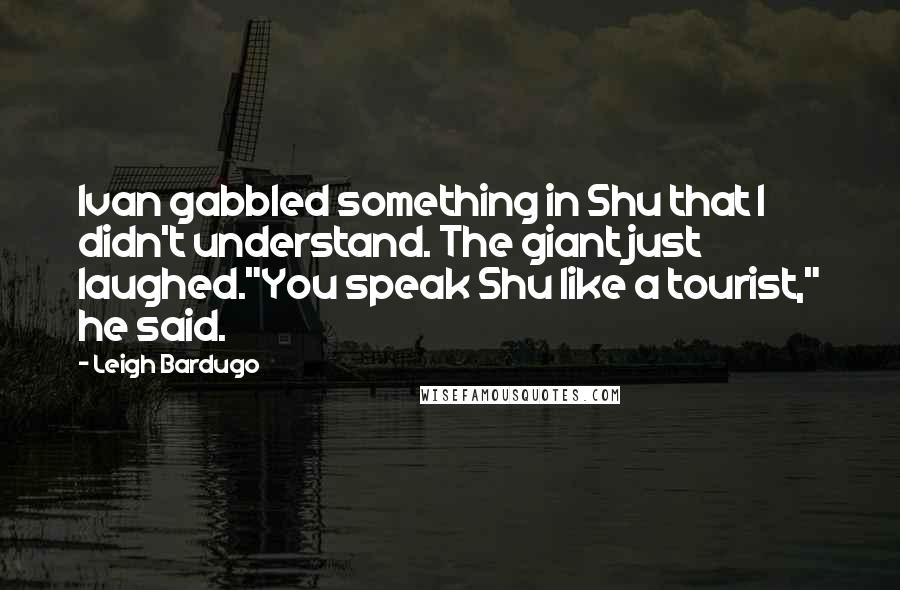 Leigh Bardugo Quotes: Ivan gabbled something in Shu that I didn't understand. The giant just laughed."You speak Shu like a tourist," he said.