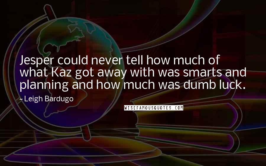 Leigh Bardugo Quotes: Jesper could never tell how much of what Kaz got away with was smarts and planning and how much was dumb luck.