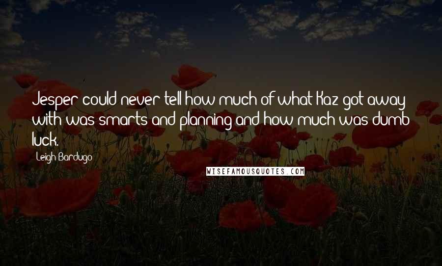 Leigh Bardugo Quotes: Jesper could never tell how much of what Kaz got away with was smarts and planning and how much was dumb luck.