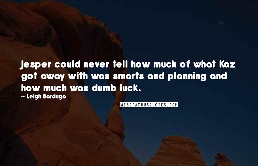 Leigh Bardugo Quotes: Jesper could never tell how much of what Kaz got away with was smarts and planning and how much was dumb luck.