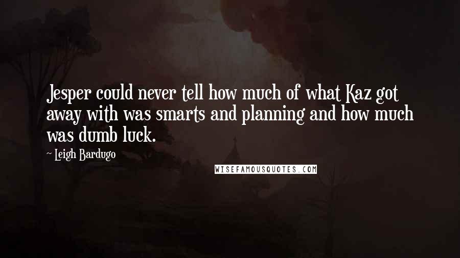 Leigh Bardugo Quotes: Jesper could never tell how much of what Kaz got away with was smarts and planning and how much was dumb luck.