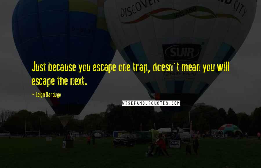 Leigh Bardugo Quotes: Just because you escape one trap, doesn't mean you will escape the next.