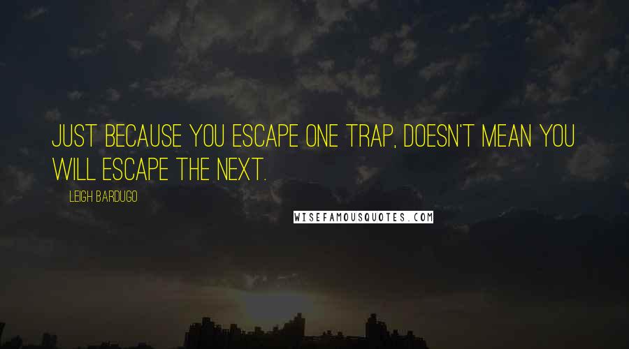 Leigh Bardugo Quotes: Just because you escape one trap, doesn't mean you will escape the next.