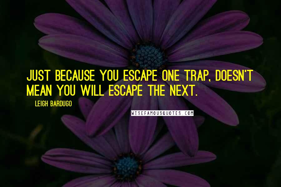 Leigh Bardugo Quotes: Just because you escape one trap, doesn't mean you will escape the next.