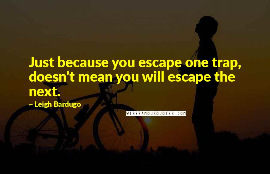 Leigh Bardugo Quotes: Just because you escape one trap, doesn't mean you will escape the next.