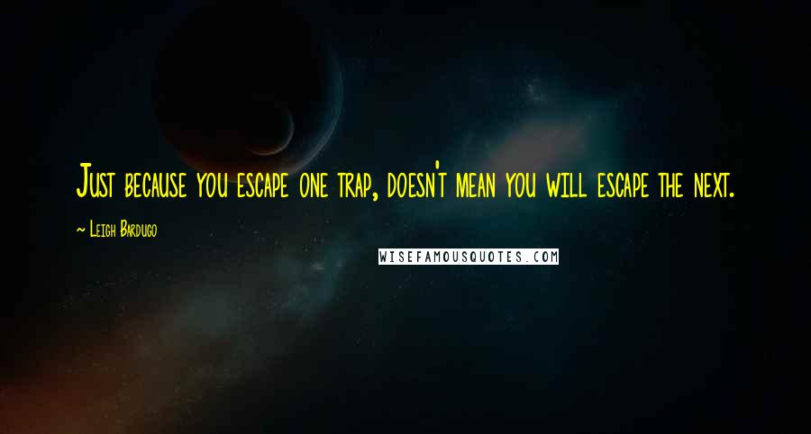 Leigh Bardugo Quotes: Just because you escape one trap, doesn't mean you will escape the next.