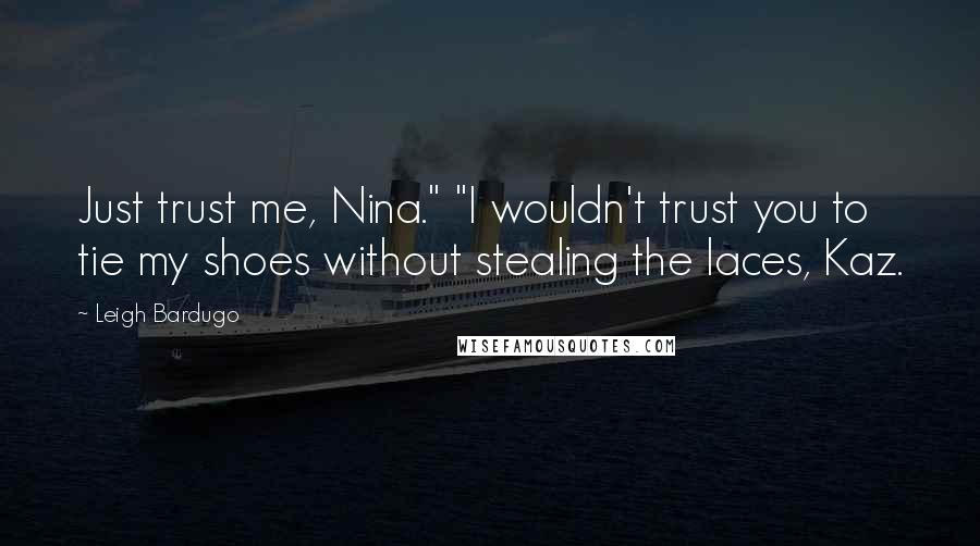 Leigh Bardugo Quotes: Just trust me, Nina." "I wouldn't trust you to tie my shoes without stealing the laces, Kaz.