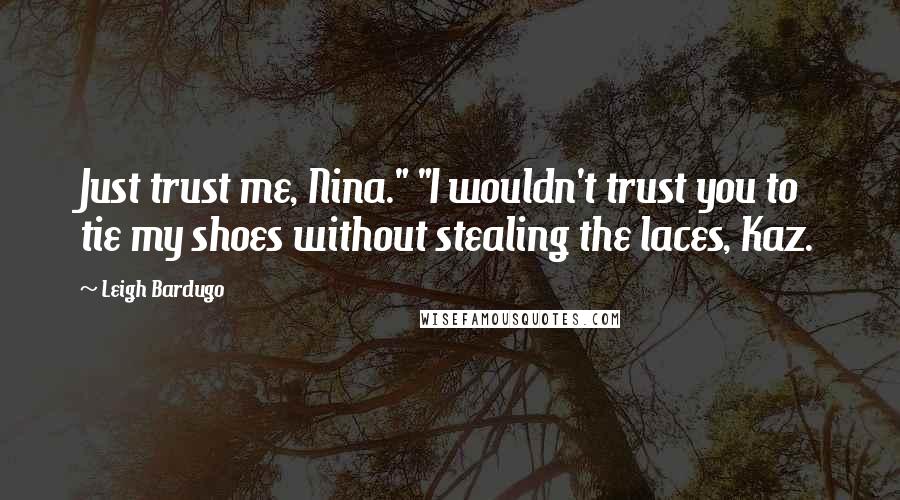 Leigh Bardugo Quotes: Just trust me, Nina." "I wouldn't trust you to tie my shoes without stealing the laces, Kaz.