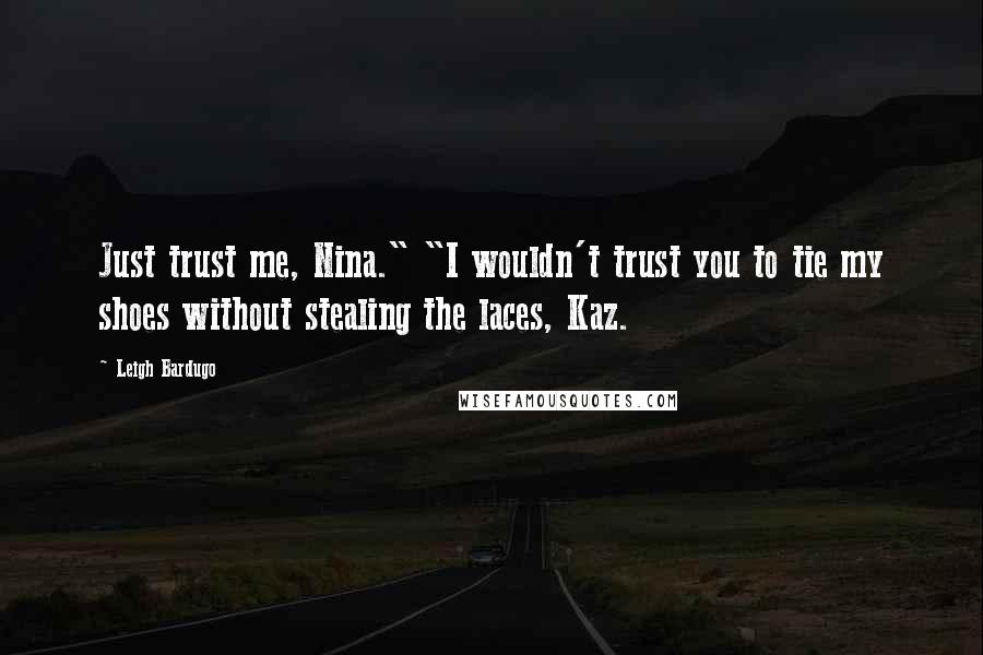 Leigh Bardugo Quotes: Just trust me, Nina." "I wouldn't trust you to tie my shoes without stealing the laces, Kaz.