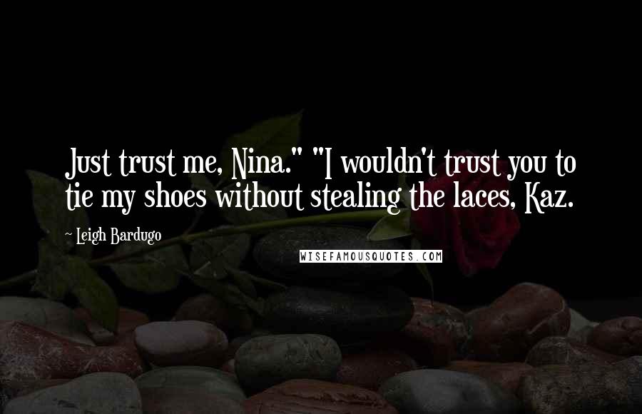 Leigh Bardugo Quotes: Just trust me, Nina." "I wouldn't trust you to tie my shoes without stealing the laces, Kaz.