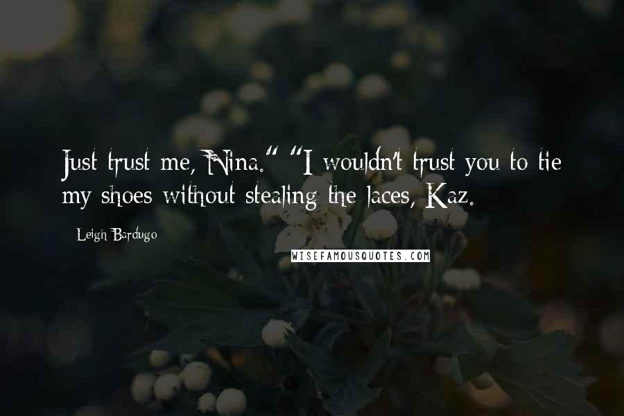 Leigh Bardugo Quotes: Just trust me, Nina." "I wouldn't trust you to tie my shoes without stealing the laces, Kaz.