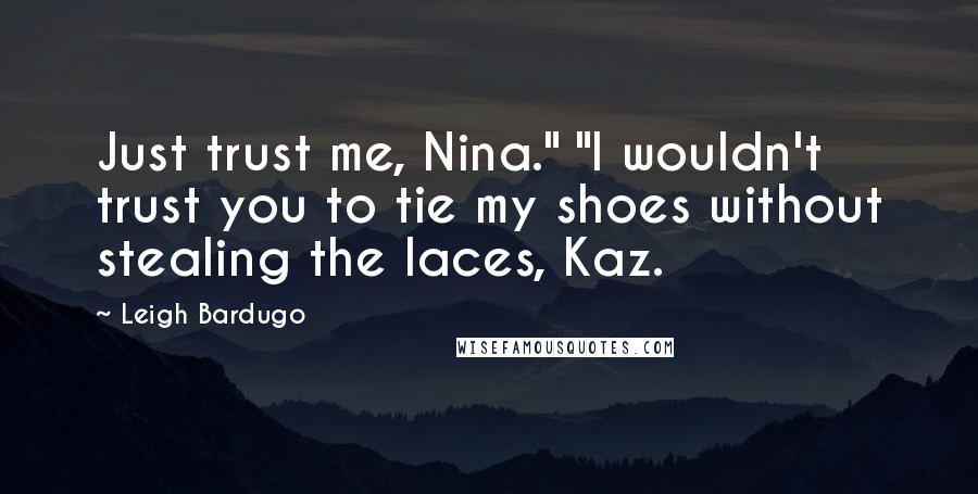 Leigh Bardugo Quotes: Just trust me, Nina." "I wouldn't trust you to tie my shoes without stealing the laces, Kaz.