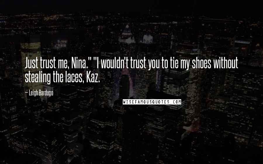 Leigh Bardugo Quotes: Just trust me, Nina." "I wouldn't trust you to tie my shoes without stealing the laces, Kaz.