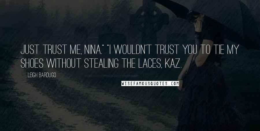 Leigh Bardugo Quotes: Just trust me, Nina." "I wouldn't trust you to tie my shoes without stealing the laces, Kaz.