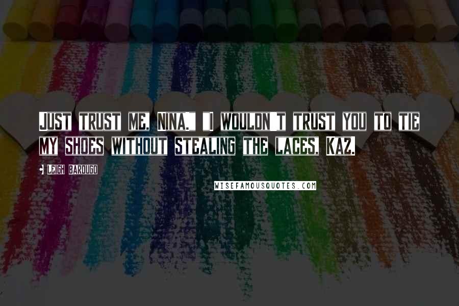 Leigh Bardugo Quotes: Just trust me, Nina." "I wouldn't trust you to tie my shoes without stealing the laces, Kaz.