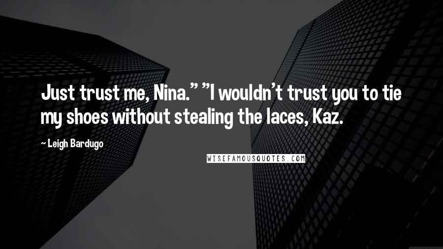 Leigh Bardugo Quotes: Just trust me, Nina." "I wouldn't trust you to tie my shoes without stealing the laces, Kaz.