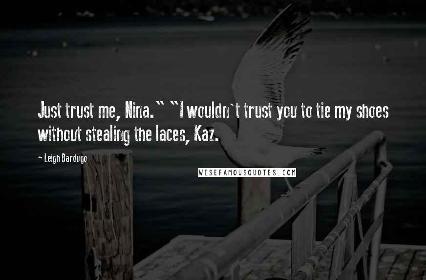 Leigh Bardugo Quotes: Just trust me, Nina." "I wouldn't trust you to tie my shoes without stealing the laces, Kaz.