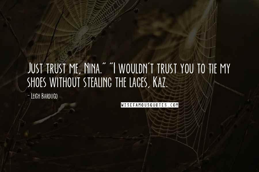 Leigh Bardugo Quotes: Just trust me, Nina." "I wouldn't trust you to tie my shoes without stealing the laces, Kaz.