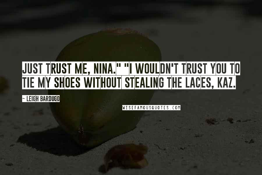 Leigh Bardugo Quotes: Just trust me, Nina." "I wouldn't trust you to tie my shoes without stealing the laces, Kaz.