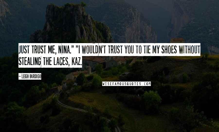 Leigh Bardugo Quotes: Just trust me, Nina." "I wouldn't trust you to tie my shoes without stealing the laces, Kaz.