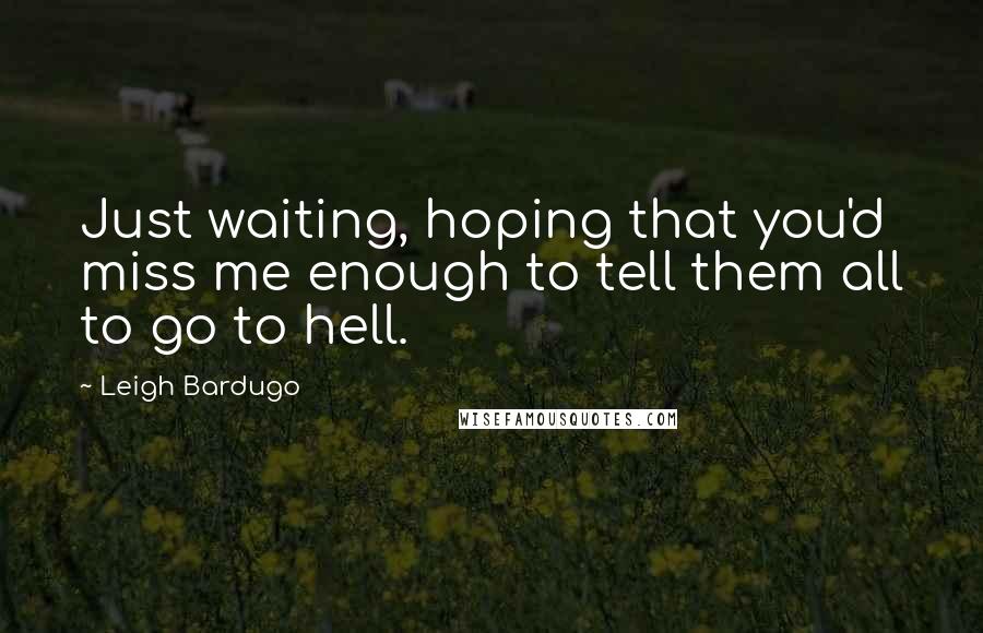 Leigh Bardugo Quotes: Just waiting, hoping that you'd miss me enough to tell them all to go to hell.