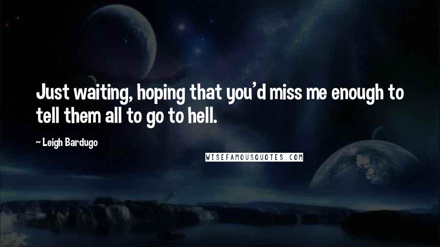 Leigh Bardugo Quotes: Just waiting, hoping that you'd miss me enough to tell them all to go to hell.