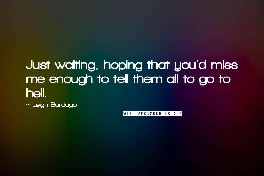 Leigh Bardugo Quotes: Just waiting, hoping that you'd miss me enough to tell them all to go to hell.